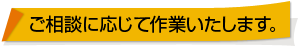 ご相談に応じて作業します